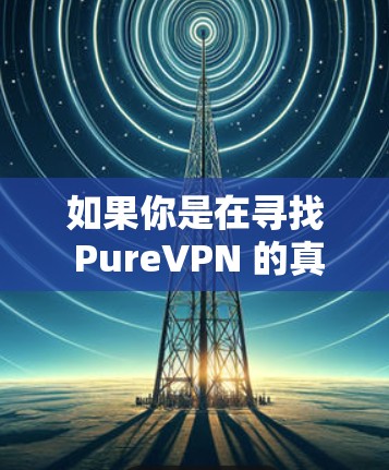 如果你是在寻找 PureVPN 的真实情况，建议你关注 PureVPN 的官方网站，看看有没有真实的用户评论或用户反馈。此外，第三方网站或者独立的VPN评测机构可能会有真实的测评数据