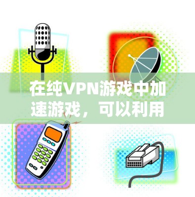 在纯VPN游戏中加速游戏，可以利用网络优化工具和工具来提升游戏性能。以下是详细的网络优化方案