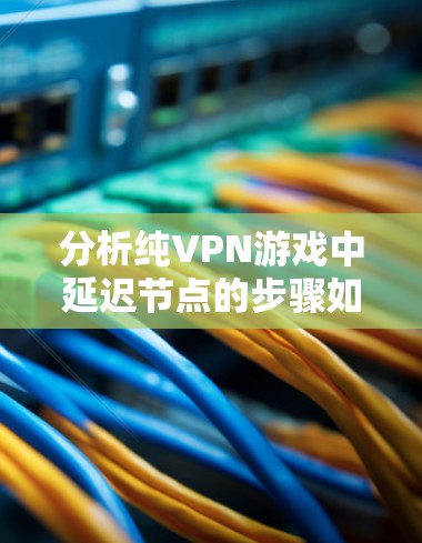 分析纯VPN游戏中延迟节点的步骤如下