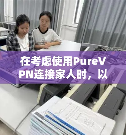 在考虑使用PureVPN连接家人时，以下是一个清晰的指南，帮助您理解其功能和使用方法