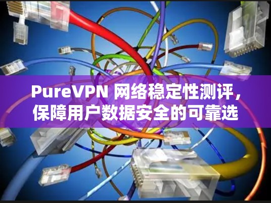 PureVPN 网络稳定性测评，保障用户数据安全的可靠选择