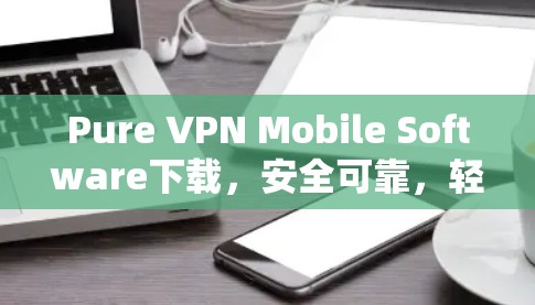 Pure VPN Mobile Software下载，安全可靠，轻松实现隐私保护