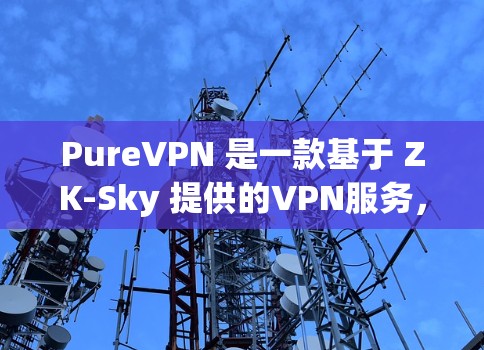 PureVPN 是一款基于 ZK-Sky 提供的VPN服务，旨在提供安全、可靠的网络连接体验。以下是 PureVPN 使用指南的详细步骤，帮助你轻松接入和使用 PureVPN