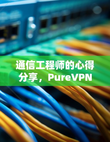 通信工程师的心得分享，PureVPN软件下载与优化