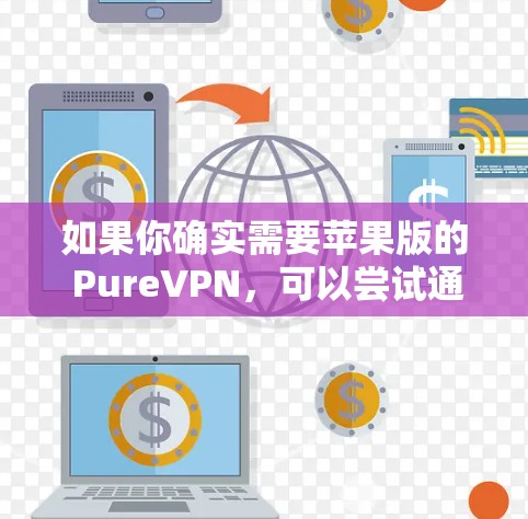 如果你确实需要苹果版的 PureVPN，可以尝试通过以下途径下载