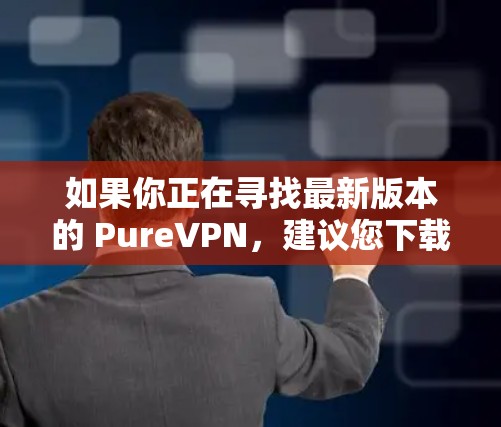 如果你正在寻找最新版本的 PureVPN，建议您下载官方或第三方的VPN应用，确保其符合最新的安全标准和用户反馈