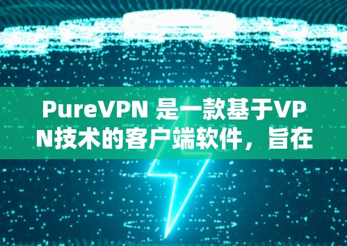 PureVPN 是一款基于VPN技术的客户端软件，旨在提供安全、可靠且高效的网络连接体验。以下是 PureVPN 的配置步骤和注意事项