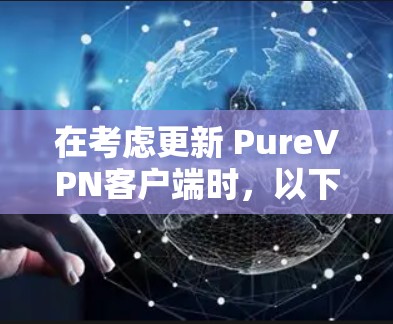 在考虑更新 PureVPN客户端时，以下是一些关键点和建议