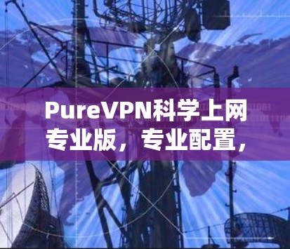 PureVPN科学上网专业版，专业配置，专业安全，专业体验