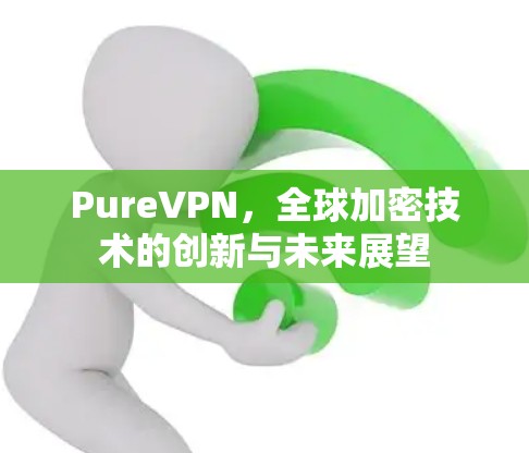 PureVPN，全球加密技术的创新与未来展望