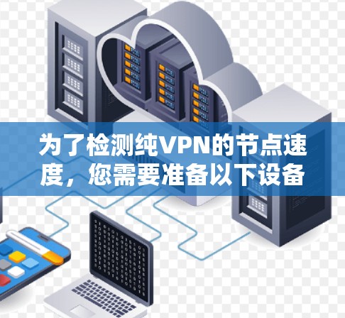 为了检测纯VPN的节点速度，您需要准备以下设备和工具，并按照以下步骤进行测试