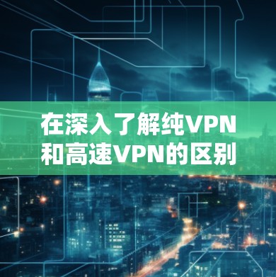 在深入了解纯VPN和高速VPN的区别以及它们在机场节点的应用时，我们可以逐步构建一个全面的了解