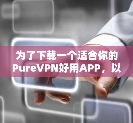 为了下载一个适合你的PureVPN好用APP，以下是一个清晰的下载步骤和建议