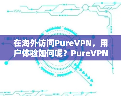 在海外访问PureVPN，用户体验如何呢？PureVPN凭借其安全性和便捷性赢得了广泛好评，尤其是在追求高效网络连接的用户中。让我带您深入了解它的海外访问体验评测