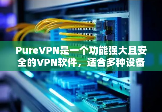 PureVPN是一个功能强大且安全的VPN软件，适合多种设备使用。以下是基于您的需求和问题的分步指南
