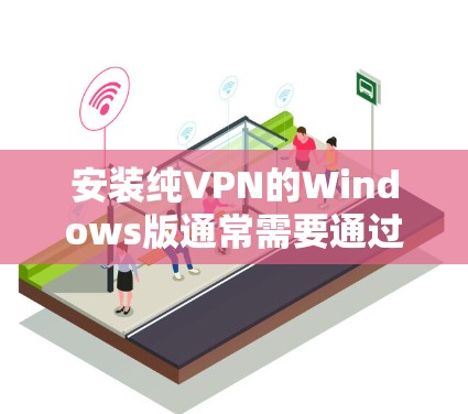 安装纯VPN的Windows版通常需要通过软件包或网站下载，然后按照步骤安装。以下是安装纯VPN的步骤说明