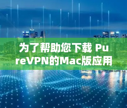 为了帮助您下载 PureVPN的Mac版应用，以下是一些步骤和信息