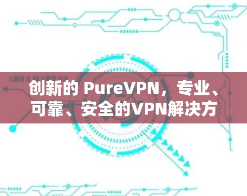 创新的 PureVPN，专业、可靠、安全的VPN解决方案