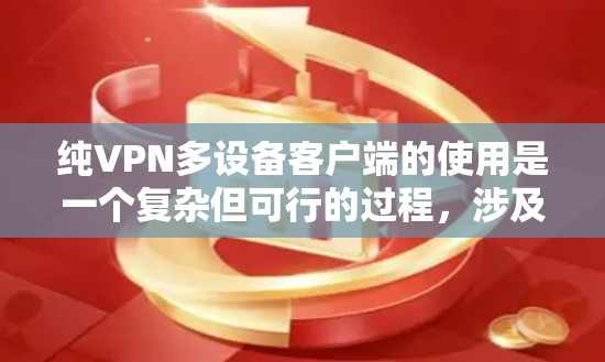 纯VPN多设备客户端的使用是一个复杂但可行的过程，涉及多个步骤和细节。以下是一个结构化的指南，帮助你更好地理解和操作