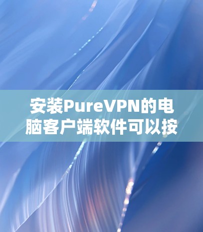 安装PureVPN的电脑客户端软件可以按照以下步骤进行