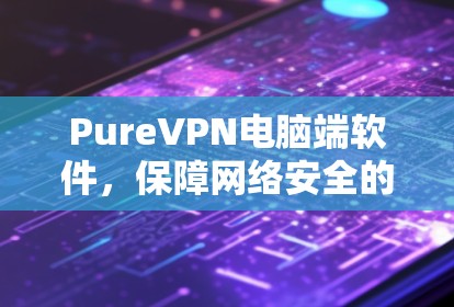 PureVPN电脑端软件，保障网络安全的优质选择
