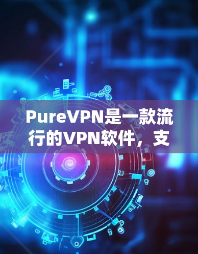 PureVPN是一款流行的VPN软件，支持安卓设备。它提供多种版本，包括免费版和付费版。以下是关于 PureVPN 的详细介绍