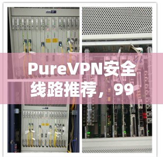 PureVPN安全线路推荐，99.9%安全，超可靠，高效运行