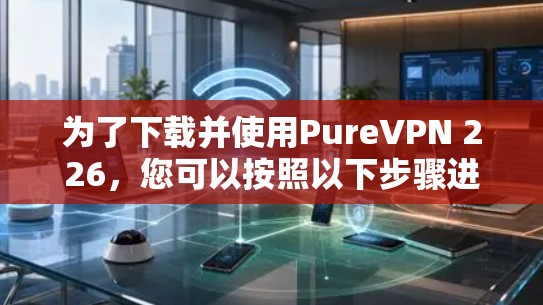 为了下载并使用PureVPN 226，您可以按照以下步骤进行操作