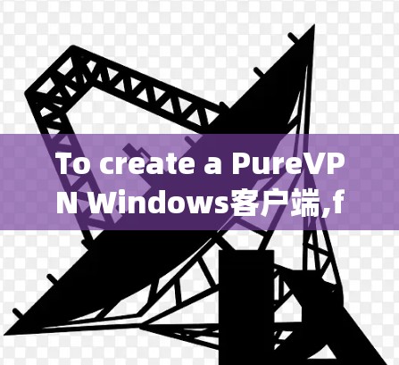 To create a PureVPN Windows客户端,follow these organized steps: