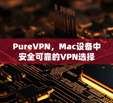 PureVPN，Mac设备中安全可靠的VPN选择