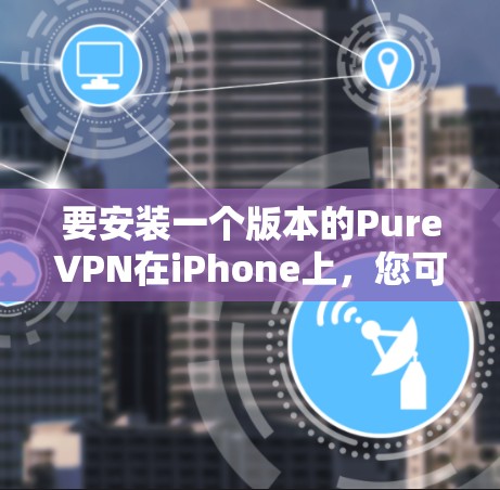 要安装一个版本的PureVPN在iPhone上，您可以按照以下步骤进行