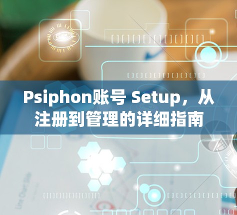 Psiphon账号 Setup，从注册到管理的详细指南