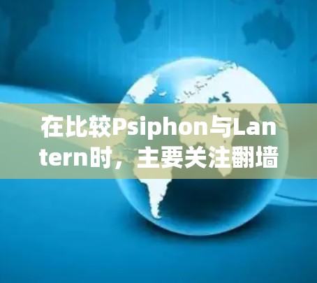 在比较Psiphon与Lantern时，主要关注翻墙成本、翻墙效率、功能覆盖和用户友好度。以下是详细的分析