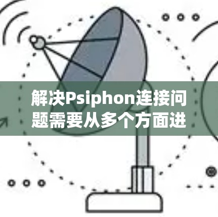 解决Psiphon连接问题需要从多个方面进行检查和配置，确保所有步骤正确无误。以下是一些关键步骤，帮助你顺利解决连接问题