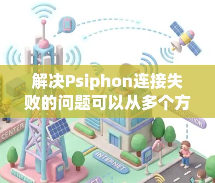 解决Psiphon连接失败的问题可以从多个方面入手，逐步排查并解决
