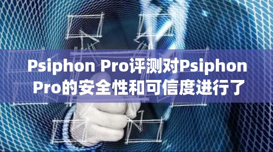 Psiphon Pro评测对Psiphon Pro的安全性和可信度进行了详细的分析，并提出了以下几点关键观点和问题