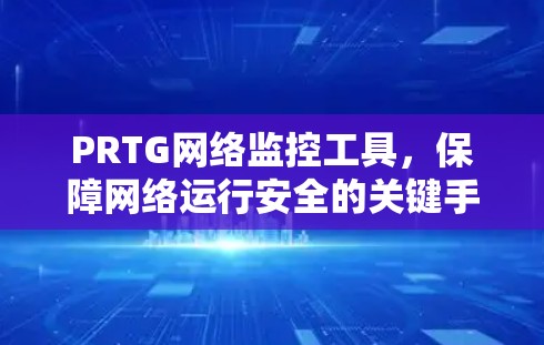 PRTG网络监控工具，保障网络运行安全的关键手段
