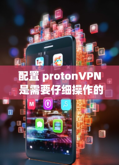 配置 protonVPN 是需要仔细操作的，以下是一些详细的步骤和注意事项