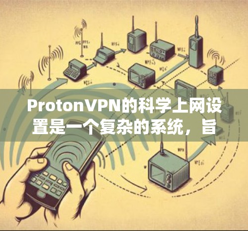 ProtonVPN的科学上网设置是一个复杂的系统，旨在保护用户隐私并确保安全。以下是一个系统化的指南，帮助您理解和使用ProtonVPN的科学上网设置