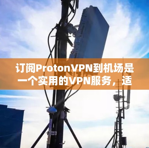 订阅ProtonVPN到机场是一个实用的VPN服务，适合在旅行和商务中使用。以下是详细步骤，帮助您顺利订阅
