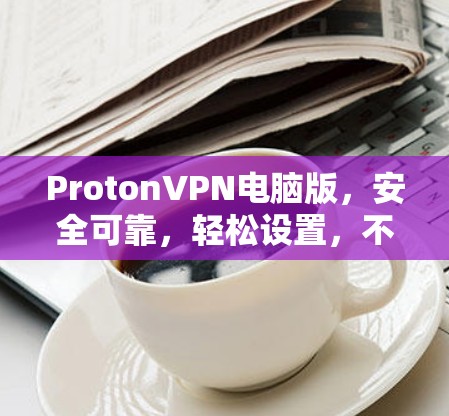 ProtonVPN电脑版，安全可靠，轻松设置，不容错过