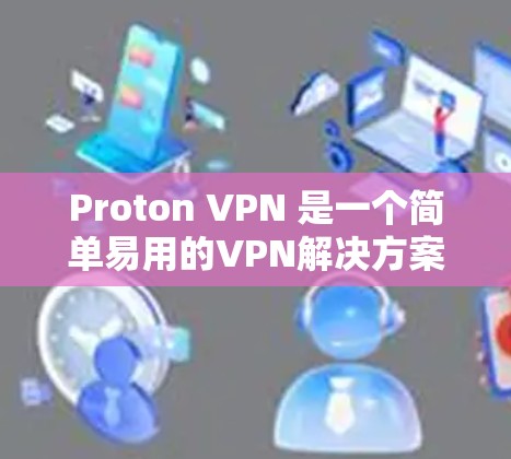 Proton VPN 是一个简单易用的VPN解决方案，适合对网络选择和访问效率要求较高的用户。以下是使用 Proton VPN 的步骤和技巧