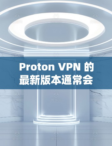 Proton VPN 的最新版本通常会在其官方网站或应用商店上更新。以下是获取最新安装包的步骤