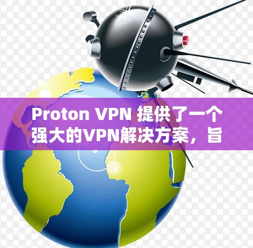 Proton VPN 提供了一个强大的VPN解决方案，旨在让用户轻松连接互联网，同时保护隐私。以下是关于 Proton VPN 的真实测评排行，供您参考