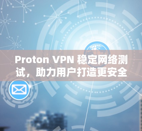 Proton VPN 稳定网络测试，助力用户打造更安全的网络环境