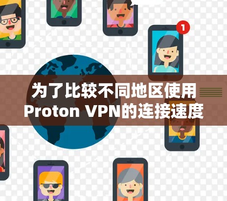 为了比较不同地区使用Proton VPN的连接速度，以下是详细的步骤和建议