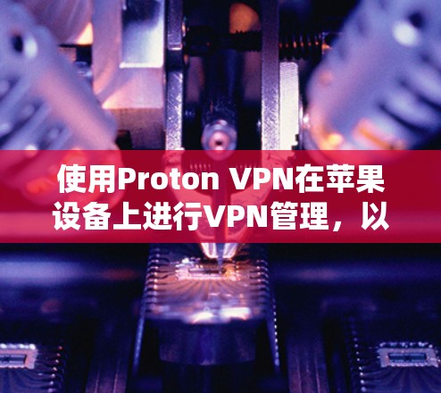 使用Proton VPN在苹果设备上进行VPN管理，以下是详细的步骤和注意事项