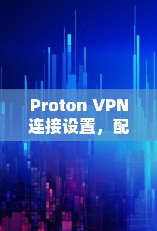 Proton VPN连接设置，配置指南与常见问题解析