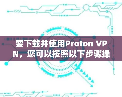 要下载并使用Proton VPN，您可以按照以下步骤操作