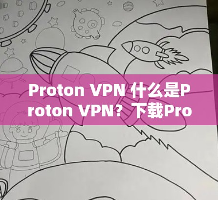 Proton VPN 什么是Proton VPN？下载Proton VPN客户端解决网络隐私问题